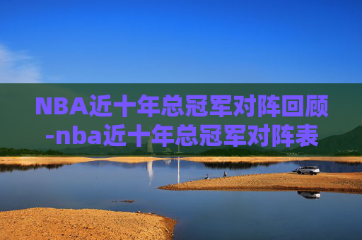 NBA近十年总冠军对阵回顾-nba近十年总冠军对阵表 NBA近十年总冠军对阵回顾-nba近十年总冠军对阵表
