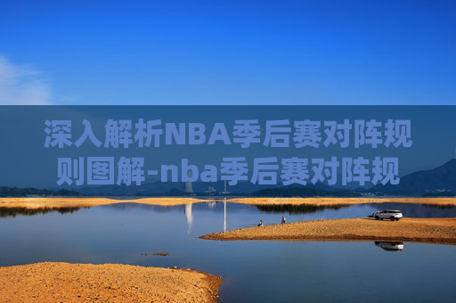 深入解析NBA季后赛对阵规则图解-nba季后赛对阵规则图解大全 深入解析NBA季后赛对阵规则图解-nba季后赛对阵规则图解大全