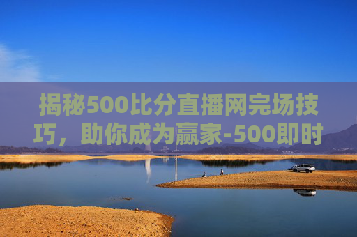 揭秘500比分直播网完场技巧,助你成为赢家-500即时比分完场在线查询 揭秘500比分直播网完场技巧,助你成为赢家-500即时比分完场在线查询
