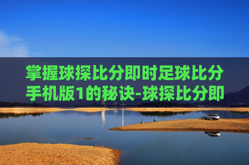 掌握球探比分即时足球比分手机版1的秘诀-球探比分即时足球比分手机版1欧球探 掌握球探比分即时足球比分手机版1的秘诀-球探比分即时足球比分手机版1欧球探