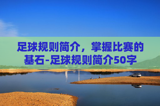 足球规则简介,掌握比赛的基石-足球规则简介50字 足球规则简介,掌握比赛的基石-足球规则简介50字