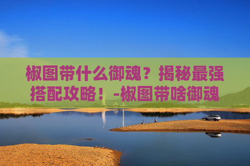 椒图带什么御魂？揭秘最强搭配攻略！-椒图带啥御魂